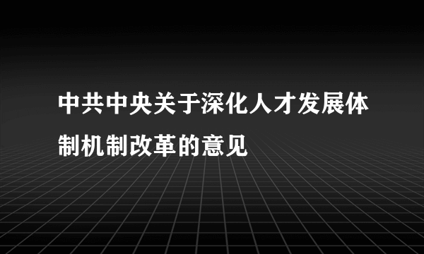 中共中央关于深化人才发展体制机制改革的意见