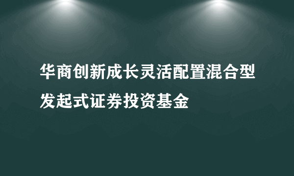 华商创新成长灵活配置混合型发起式证券投资基金