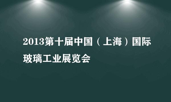 2013第十届中国（上海）国际玻璃工业展览会