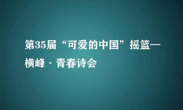 第35届“可爱的中国”摇篮—横峰·青春诗会
