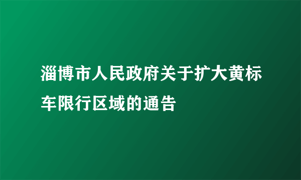 淄博市人民政府关于扩大黄标车限行区域的通告