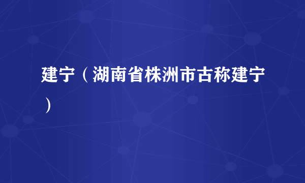 建宁（湖南省株洲市古称建宁）