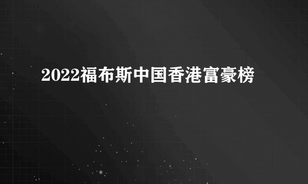 2022福布斯中国香港富豪榜