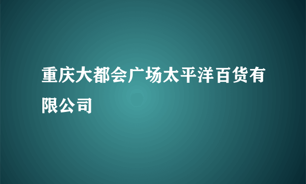 重庆大都会广场太平洋百货有限公司