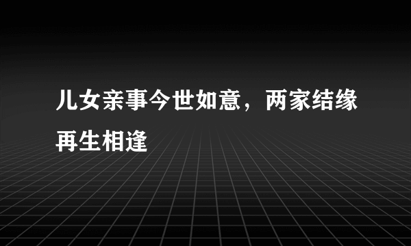 儿女亲事今世如意，两家结缘再生相逢