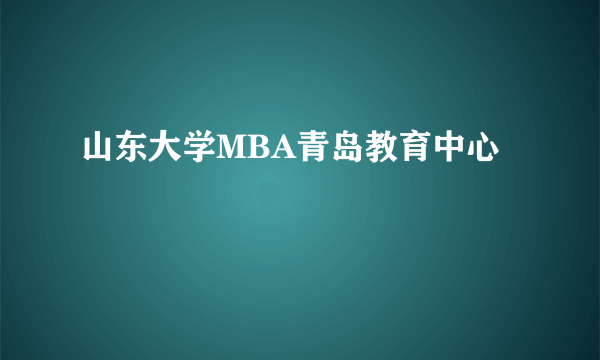 山东大学MBA青岛教育中心