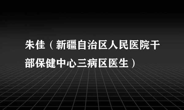 朱佳（新疆自治区人民医院干部保健中心三病区医生）