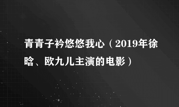 青青子衿悠悠我心（2019年徐晗、欧九儿主演的电影）