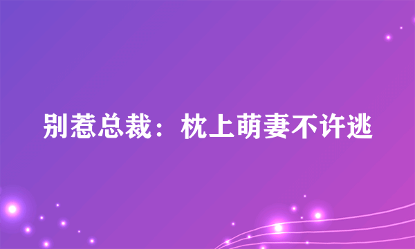 别惹总裁：枕上萌妻不许逃