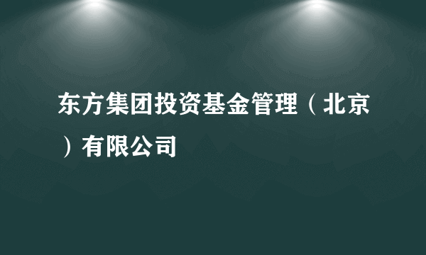 东方集团投资基金管理（北京）有限公司