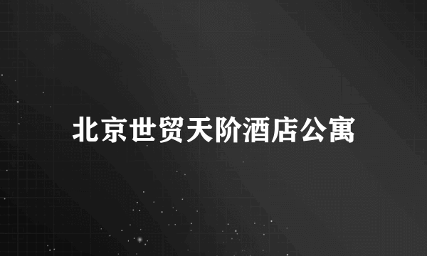 北京世贸天阶酒店公寓