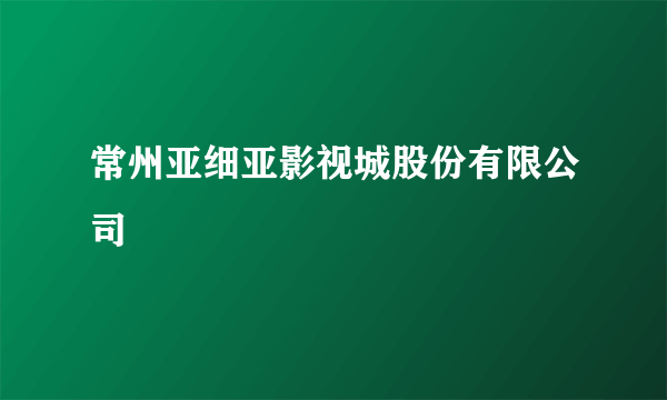 常州亚细亚影视城股份有限公司