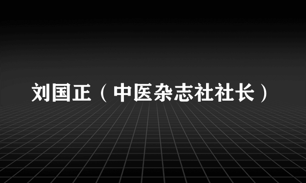 刘国正（中医杂志社社长）