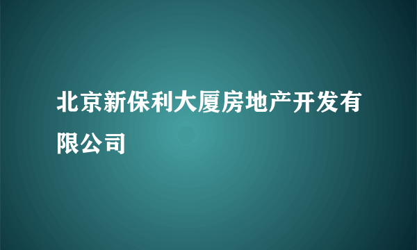 北京新保利大厦房地产开发有限公司