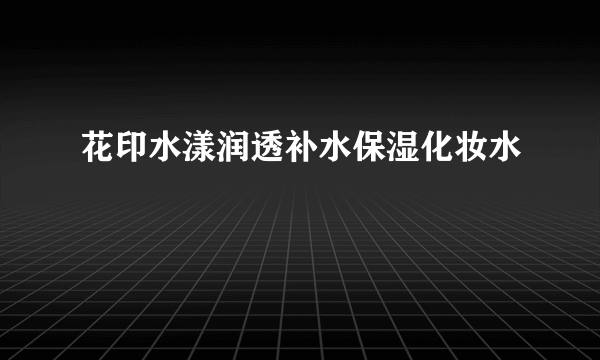 花印水漾润透补水保湿化妆水