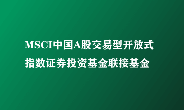 MSCI中国A股交易型开放式指数证券投资基金联接基金