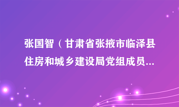 张国智（甘肃省张掖市临泽县住房和城乡建设局党组成员、副局长）