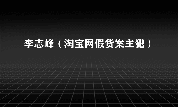李志峰（淘宝网假货案主犯）