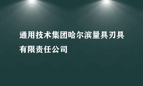 通用技术集团哈尔滨量具刃具有限责任公司
