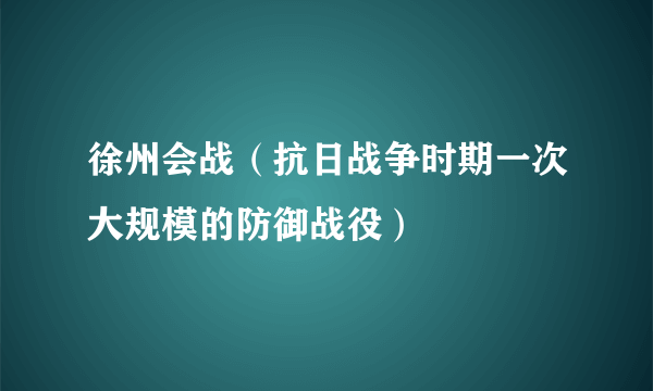 徐州会战（抗日战争时期一次大规模的防御战役）