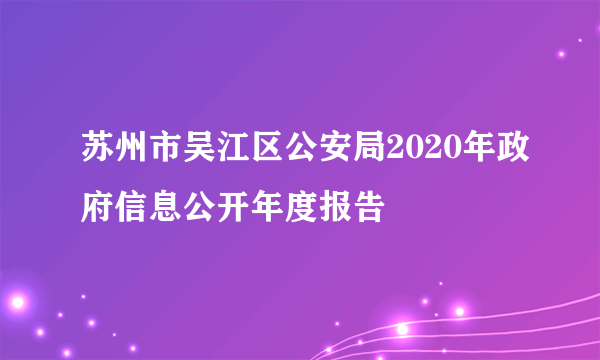 苏州市吴江区公安局2020年政府信息公开年度报告