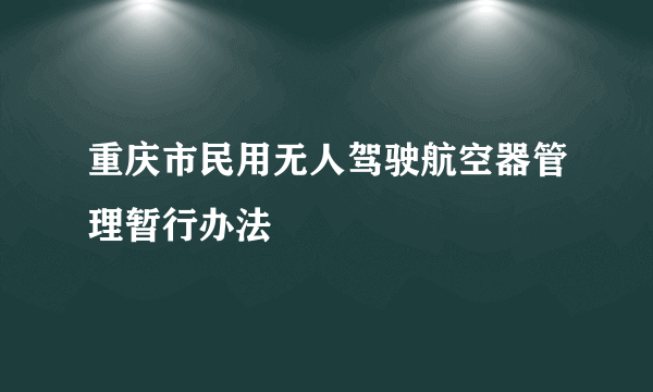 重庆市民用无人驾驶航空器管理暂行办法