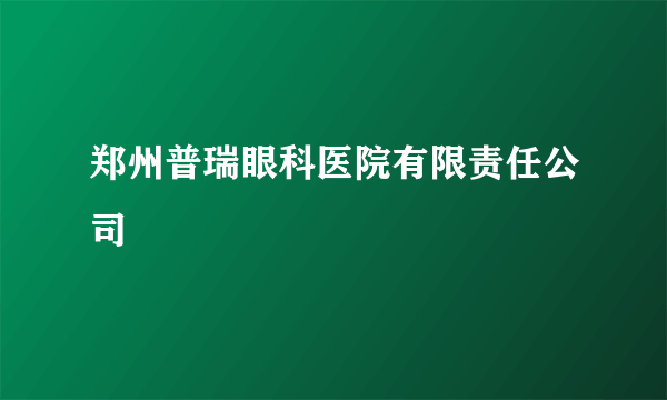 郑州普瑞眼科医院有限责任公司