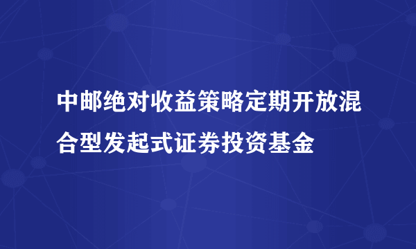 中邮绝对收益策略定期开放混合型发起式证券投资基金