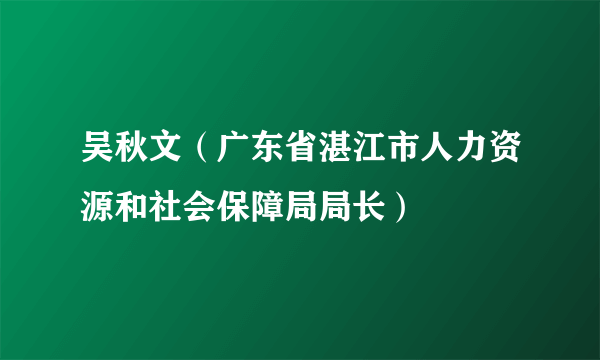 吴秋文（广东省湛江市人力资源和社会保障局局长）