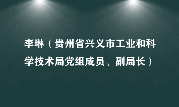 李琳（贵州省兴义市工业和科学技术局党组成员、副局长）