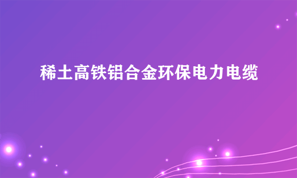 稀土高铁铝合金环保电力电缆