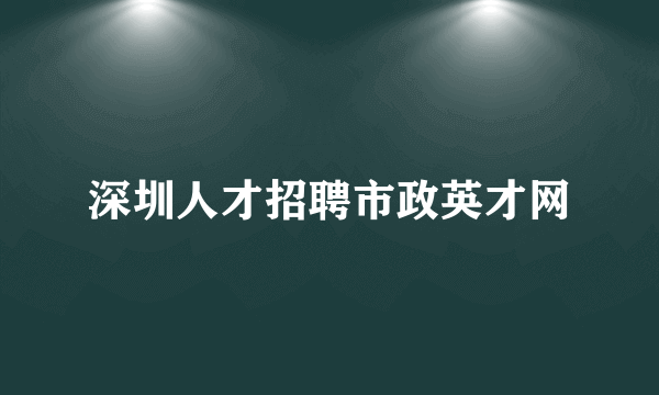 深圳人才招聘市政英才网
