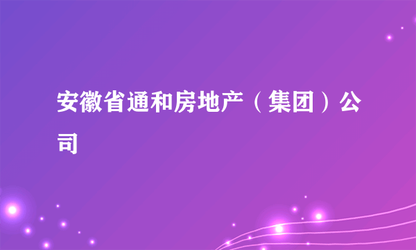 安徽省通和房地产（集团）公司
