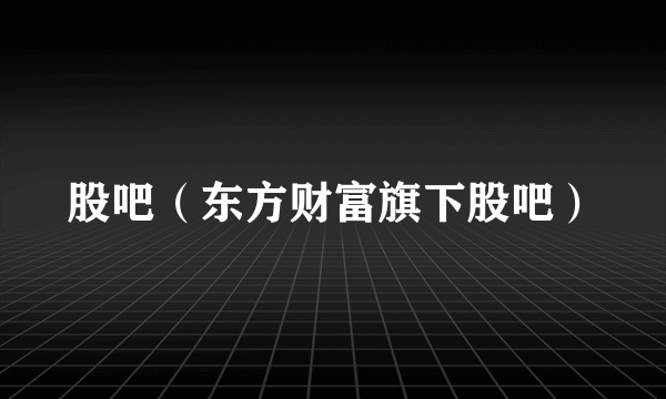 股吧（东方财富旗下股吧）