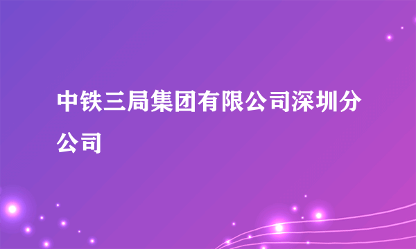 中铁三局集团有限公司深圳分公司