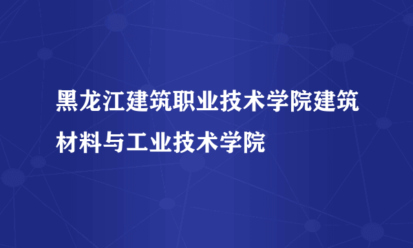 黑龙江建筑职业技术学院建筑材料与工业技术学院