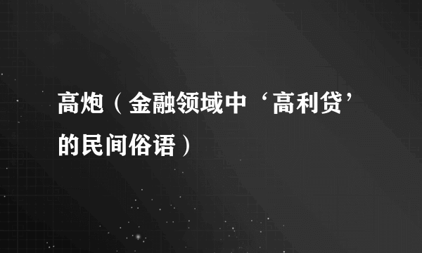高炮（金融领域中‘高利贷’的民间俗语）