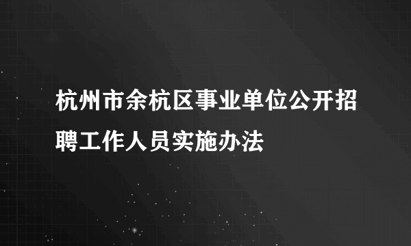 杭州市余杭区事业单位公开招聘工作人员实施办法