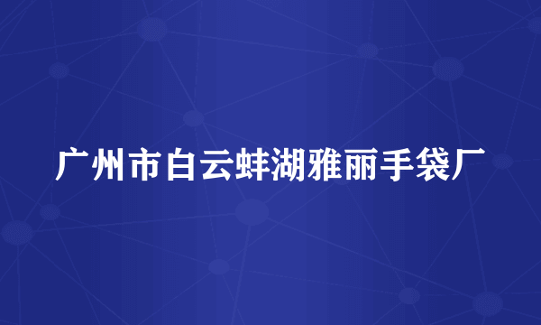 广州市白云蚌湖雅丽手袋厂