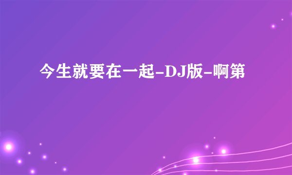 今生就要在一起-DJ版-啊第