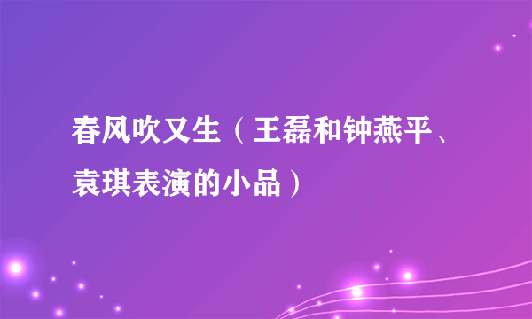 春风吹又生（王磊和钟燕平、袁琪表演的小品）