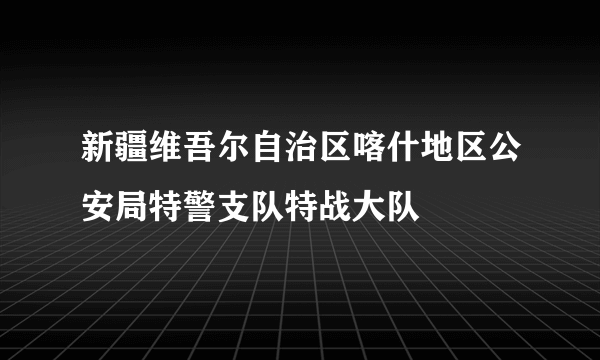 新疆维吾尔自治区喀什地区公安局特警支队特战大队