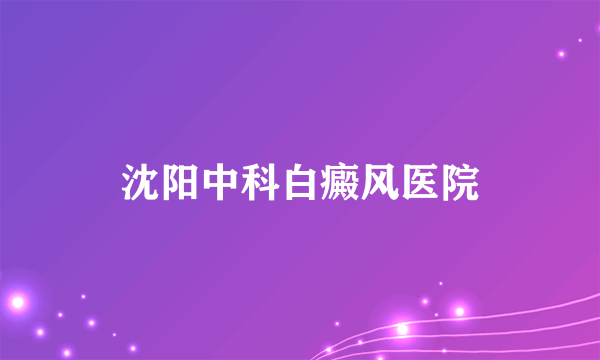 沈阳中科白癜风医院
