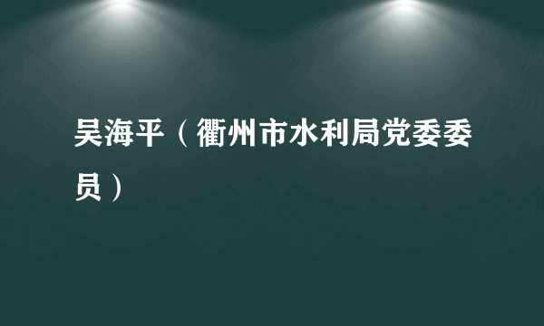 吴海平（衢州市水利局党委委员）