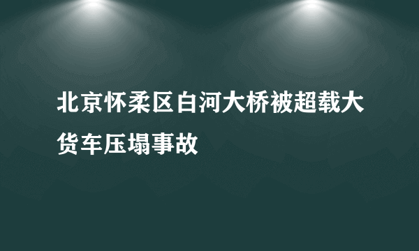 北京怀柔区白河大桥被超载大货车压塌事故