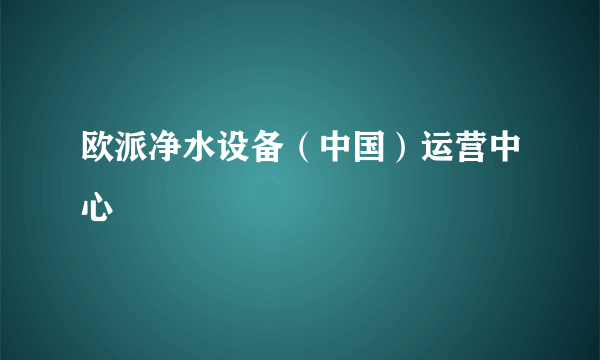 欧派净水设备（中国）运营中心