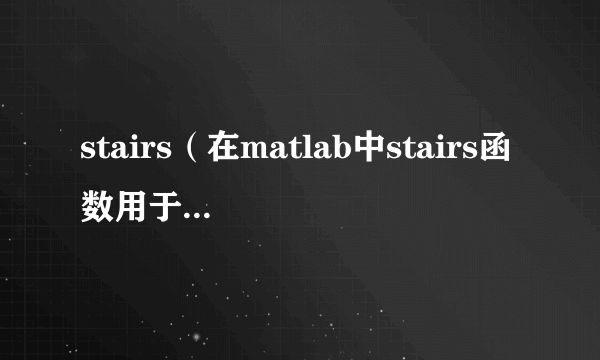 stairs（在matlab中stairs函数用于绘制阶梯状图）