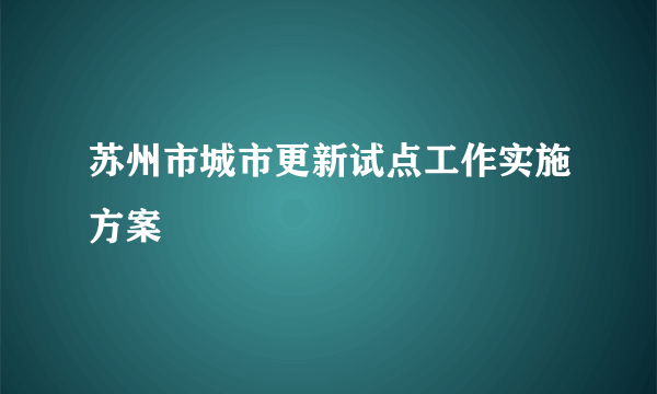 苏州市城市更新试点工作实施方案