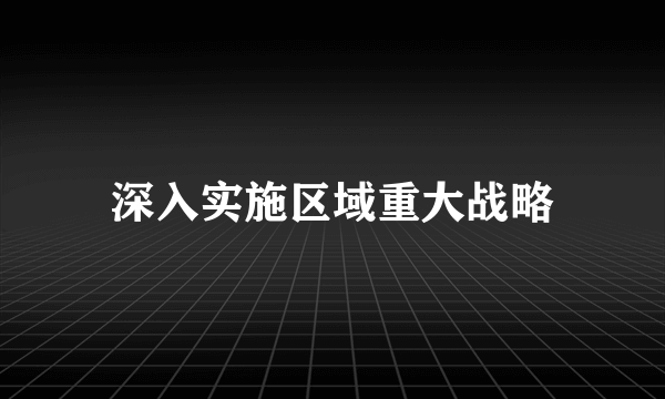 深入实施区域重大战略