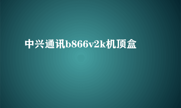 中兴通讯b866v2k机顶盒